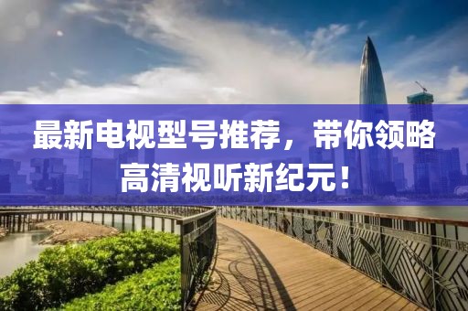最新电视型号推荐，带你领略高清视听新纪元！