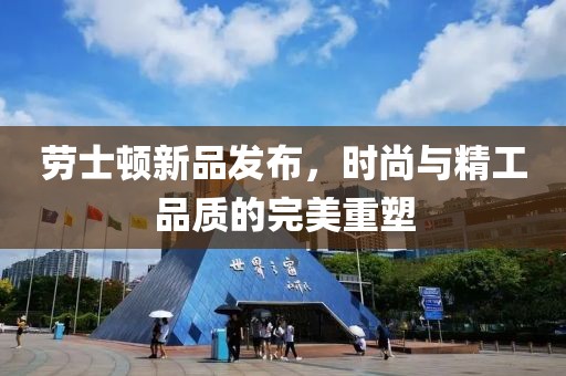 劳士顿新品发布，时尚与精工品质的完美重塑