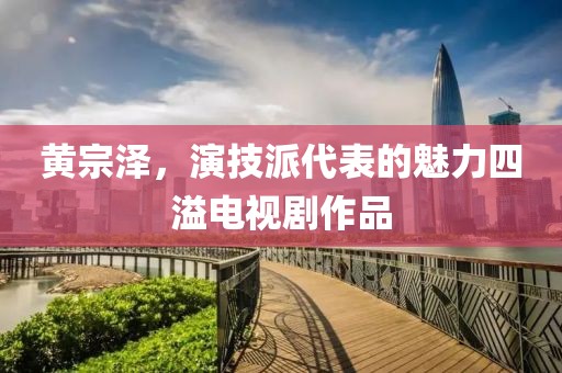 黄宗泽，演技派代表的魅力四溢电视剧作品