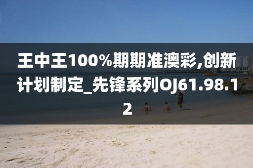 王中王100%期期准澳彩,创新计划制定_先锋系列OJ61.98.12