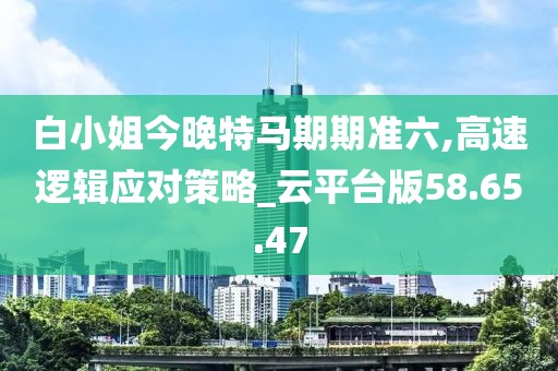 白小姐今晚特马期期准六,高速逻辑应对策略_云平台版58.65.47