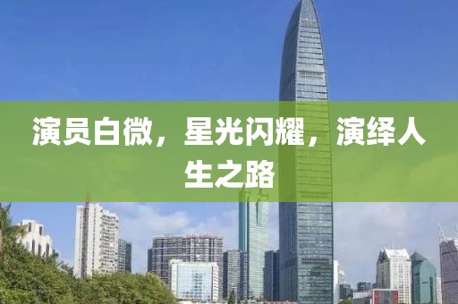 演员白微，星光闪耀，演绎人生之路