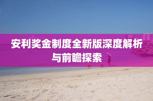 安利奖金制度全新版深度解析与前瞻探索