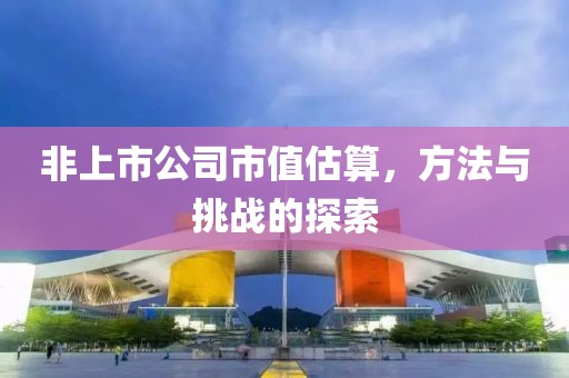 非上市公司市值估算，方法与挑战的探索