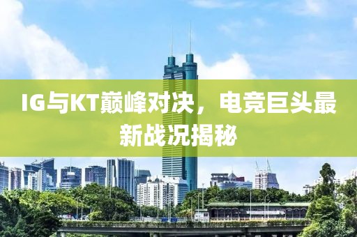IG与KT巅峰对决，电竞巨头最新战况揭秘