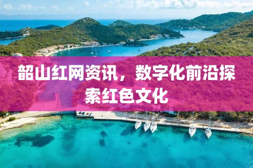 韶山红网资讯，数字化前沿探索红色文化