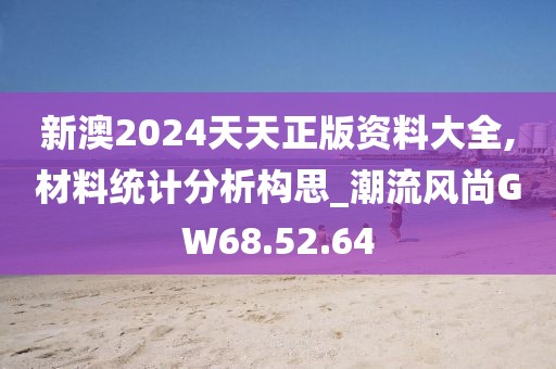 新澳2024天天正版资料大全,材料统计分析构思_潮流风尚GW68.52.64