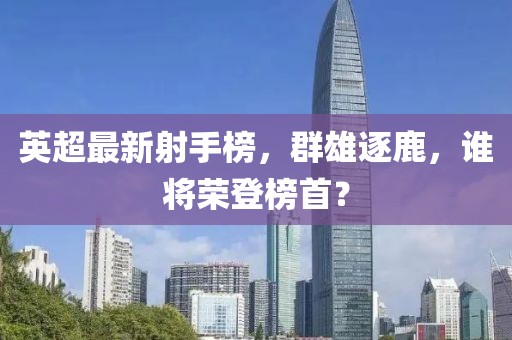 英超最新射手榜，群雄逐鹿，谁将荣登榜首？