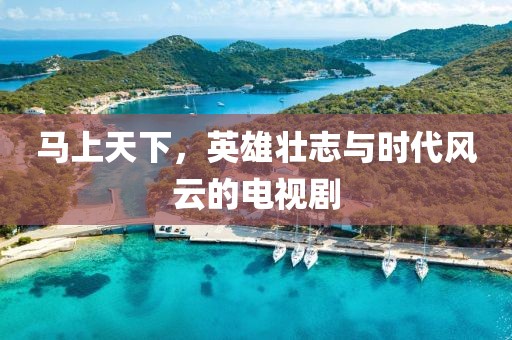 马上天下，英雄壮志与时代风云的电视剧