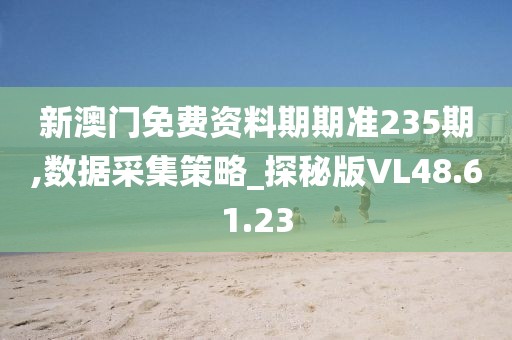 新澳门免费资料期期准235期,数据采集策略_探秘版VL48.61.23