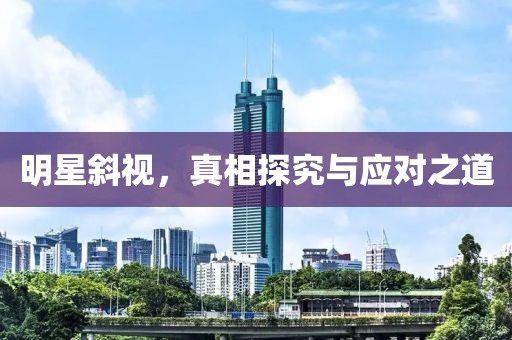 明星斜视，真相探究与应对之道