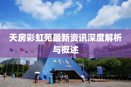 天房彩虹苑最新资讯深度解析与概述