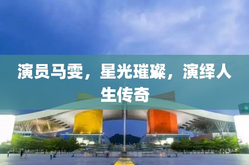 演员马雯，星光璀璨，演绎人生传奇