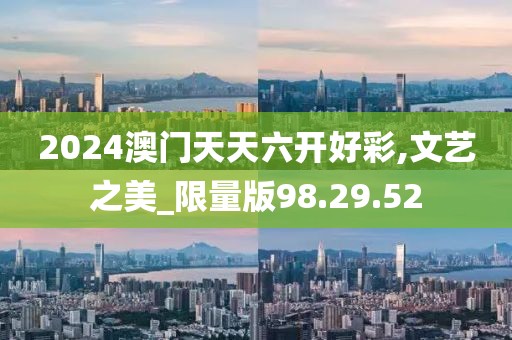 2024澳门天天六开好彩,文艺之美_限量版98.29.52