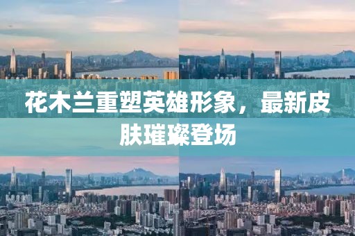 花木兰重塑英雄形象，最新皮肤璀璨登场