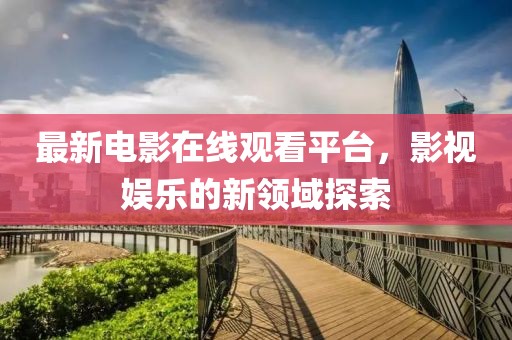 最新电影在线观看平台，影视娱乐的新领域探索