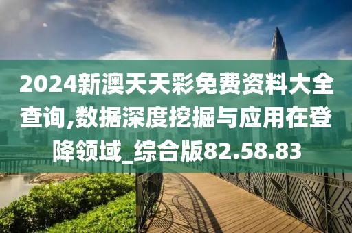 2024新澳天天彩免费资料大全查询,数据深度挖掘与应用在登降领域_综合版82.58.83