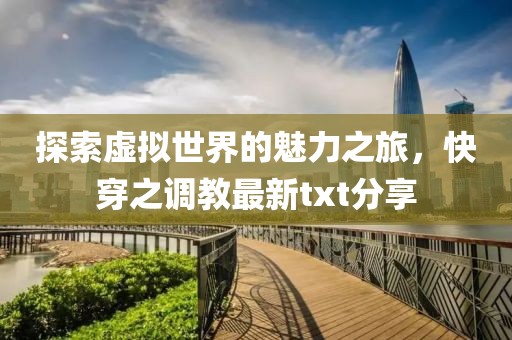探索虚拟世界的魅力之旅，快穿之调教最新txt分享