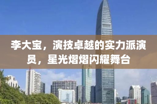 李大宝，演技卓越的实力派演员，星光熠熠闪耀舞台