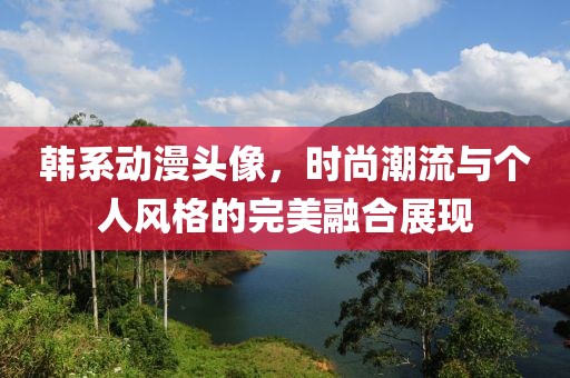 韩系动漫头像，时尚潮流与个人风格的完美融合展现