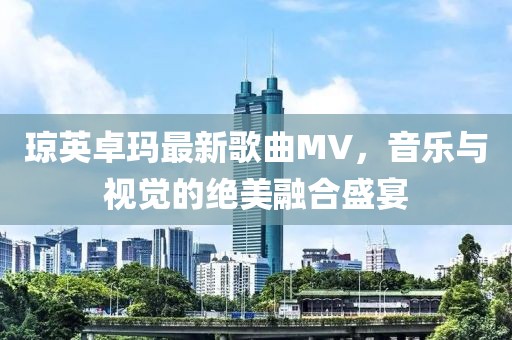 琼英卓玛最新歌曲MV，音乐与视觉的绝美融合盛宴