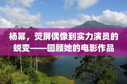 杨幂，荧屏偶像到实力演员的蜕变——回顾她的电影作品