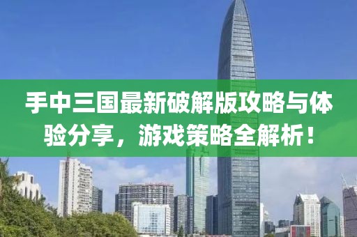 手中三国最新破解版攻略与体验分享，游戏策略全解析！