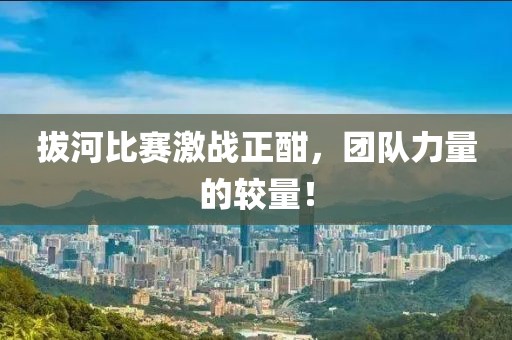 拔河比赛激战正酣，团队力量的较量！