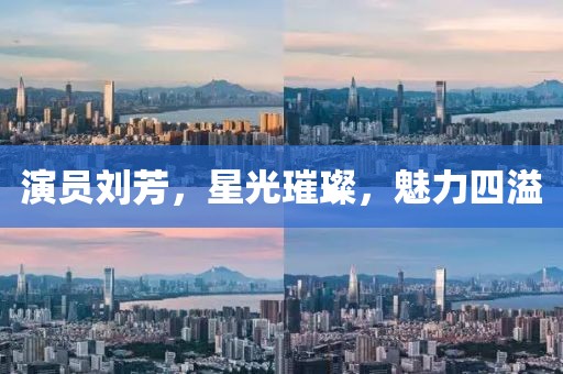 演员刘芳，星光璀璨，魅力四溢