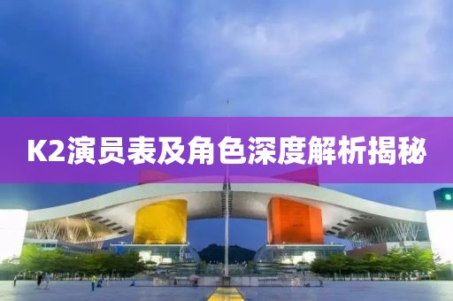 K2演员表及角色深度解析揭秘