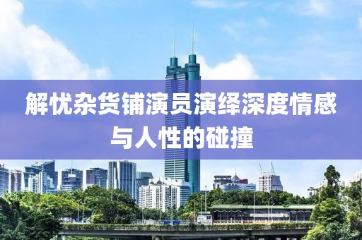 解忧杂货铺演员演绎深度情感与人性的碰撞
