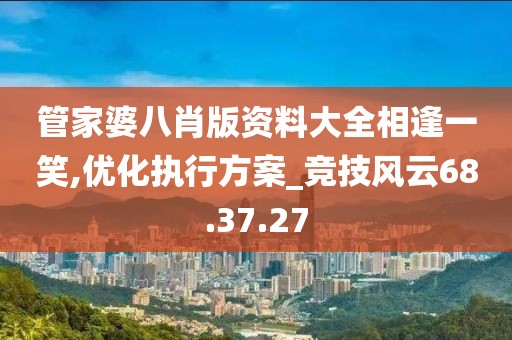 管家婆八肖版资料大全相逢一笑,优化执行方案_竞技风云68.37.27