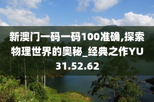 新澳门一码一码100准确,探索物理世界的奥秘_经典之作YU31.52.62