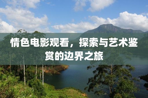 情色电影观看，探索与艺术鉴赏的边界之旅
