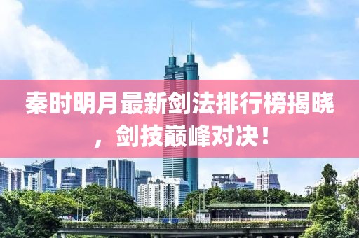 秦时明月最新剑法排行榜揭晓，剑技巅峰对决！