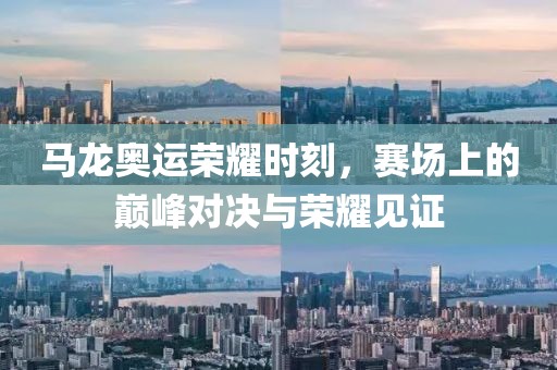 马龙奥运荣耀时刻，赛场上的巅峰对决与荣耀见证