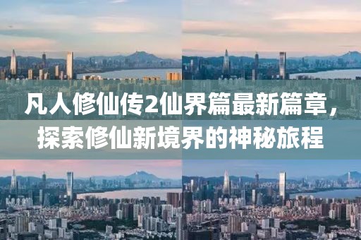 凡人修仙传2仙界篇最新篇章，探索修仙新境界的神秘旅程