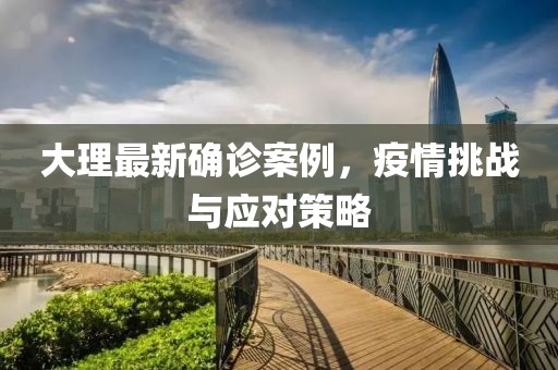 大理最新确诊案例，疫情挑战与应对策略