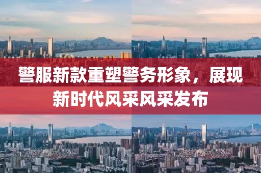 警服新款重塑警务形象，展现新时代风采风采发布