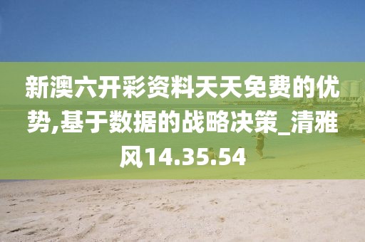 新澳六开彩资料天天免费的优势,基于数据的战略决策_清雅风14.35.54