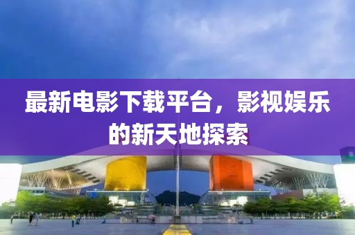 最新电影下载平台，影视娱乐的新天地探索