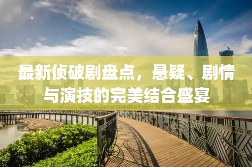 最新侦破剧盘点，悬疑、剧情与演技的完美结合盛宴