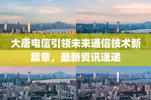 大唐电信引领未来通信技术新篇章，最新资讯速递