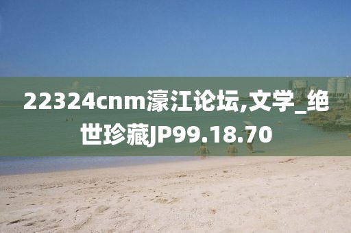 22324cnm濠江论坛,文学_绝世珍藏JP99.18.70