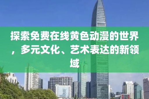 探索免费在线黄色动漫的世界，多元文化、艺术表达的新领域