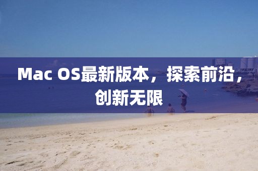 Mac OS最新版本，探索前沿，创新无限