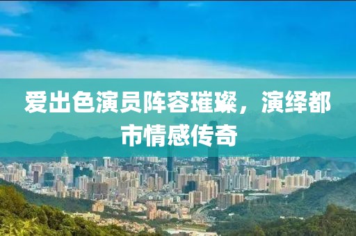 爱出色演员阵容璀璨，演绎都市情感传奇