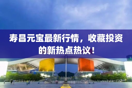 寿昌元宝最新行情，收藏投资的新热点热议！