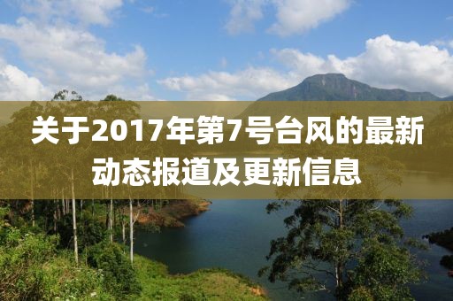 关于2017年第7号台风的最新动态报道及更新信息