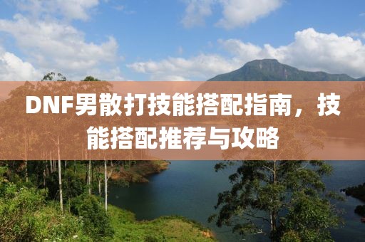 DNF男散打技能搭配指南，技能搭配推荐与攻略